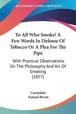 A Todos Los Que Fuman Unas Palabras En Defensa Del Tabaco O Un Alegato A Favor De La Pipa: Con Observaciones Prácticas Sobre La Filosofía Y El Arte De Fumar - To All Who Smoke! A Few Words In Defense Of Tobacco Or A Plea For The Pipe: With Practical Observations On The Philosophy And Art Of Smoking