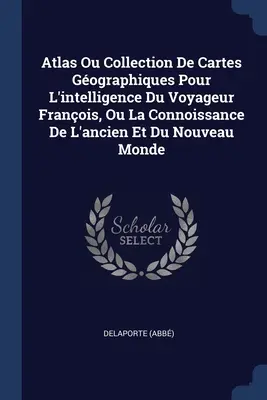 Atlas Ou Collection De Cartes Gographiques Pour L'intelligence Du Voyageur Franois, Ou La Connoissance De L'ancien Et Du Nouveau Monde