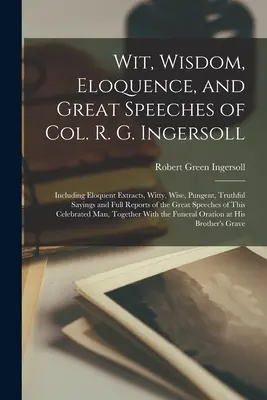 Wit, Wisdom, Eloquence, and Great Speeches of Col. R. G. Ingersoll: Incluyendo Extractos Elocuentes, Dichos Ingeniosos, Sabios, Punzantes, Verdaderos y Reportajes Completos. - Wit, Wisdom, Eloquence, and Great Speeches of Col. R. G. Ingersoll: Including Eloquent Extracts, Witty, Wise, Pungent, Truthful Sayings and Full Repor
