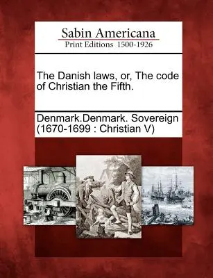 Las leyes danesas, o el código de Cristián V. - The Danish Laws, Or, the Code of Christian the Fifth.