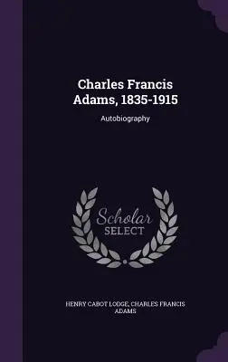 Charles Francis Adams, 1835-1915: Autobiografía - Charles Francis Adams, 1835-1915: Autobiography