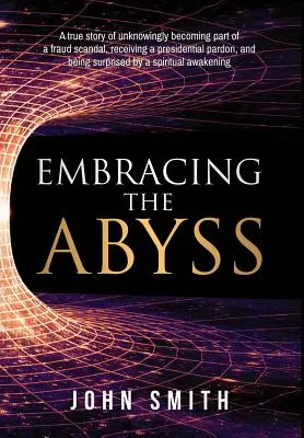 Embracing the Abyss: A true story of unknowingly becoming part of a fraud scandal, receiving a presidential pardon, and being surprised by