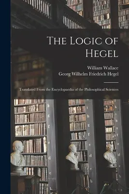 La lógica de Hegel: Traducido de la Enciclopedia de las Ciencias Filosóficas - The Logic of Hegel: Translated From the Encyclopaedia of the Philosophical Sciences