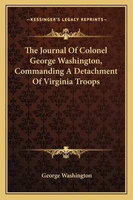 El diario del coronel George Washington, al mando de un destacamento de tropas de Virginia - The Journal Of Colonel George Washington, Commanding A Detachment Of Virginia Troops