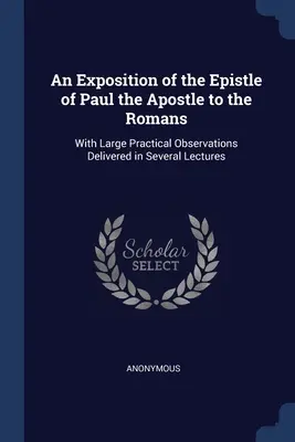 Una Exposición de la Epístola de Pablo Apóstol a los Romanos: Con Amplias Observaciones Prácticas Pronunciadas en Varias Conferencias - An Exposition of the Epistle of Paul the Apostle to the Romans: With Large Practical Observations Delivered in Several Lectures