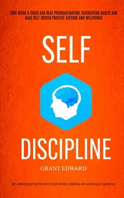 Autodisciplina: Deja De Ser Un Niño Y Vence La Procrastinación, Los Hábitos De Distracción Y Ten Actitud Positiva Y Fuerza De Voluntad ( - Self Discipline: Stop Being A Child And Beat Procrastination, Distraction Habits And Have Self-driven Positive Attitude And Willpower (