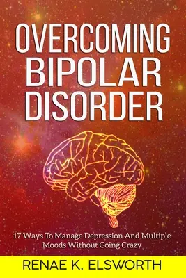 Cómo superar el trastorno bipolar: 17 Maneras De Controlar La Depresión Y Los Múltiples Estados De Ánimo Sin Volverse Loco - Overcoming Bipolar Disorder: 17 Ways To Manage Depression And Multiple Moods Without Going Crazy