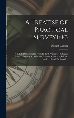 A Treatise of Practical Surveying: En el que se demuestra desde sus primeros principios todo lo que es útil y curioso en ese arte. - A Treatise of Practical Surveying: Which is Demonstrated From Its First Principles; Wherein Every Thing That is Useful and Curious in That Art, is Ful