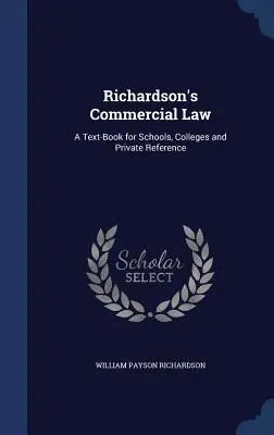 Richardson's Commercial Law: A Text-Book for Schools, Colleges and Private Reference (Derecho mercantil de Richardson: libro de texto para escuelas, universidades y consulta privada) - Richardson's Commercial Law: A Text-Book for Schools, Colleges and Private Reference