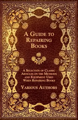 Guía para la reparación de libros - Selección de artículos clásicos sobre los métodos y equipos utilizados en la reparación de libros - A Guide to Repairing Books - A Selection of Classic Articles on the Methods and Equipment Used When Repairing Books