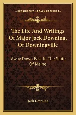 La vida y los escritos del comandante Jack Downing, de Downingville: Lejos, al este, en el estado de Maine - The Life And Writings Of Major Jack Downing, Of Downingville: Away Down East In The State Of Maine