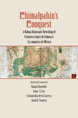 La conquista de Chimalpahin: A Nahua Historian's Rewriting of Francisco Lopez de Gomara's La Conquista de Mexico - Chimalpahin's Conquest: A Nahua Historian's Rewriting of Francisco Lopez de Gomara's La Conquista de Mexico