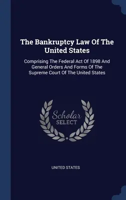 La Ley de Quiebras de los Estados Unidos: Comprendiendo la Ley Federal de 1898 y las Órdenes Generales y Formularios del Tribunal Supremo de los Estados Unidos - The Bankruptcy Law Of The United States: Comprising The Federal Act Of 1898 And General Orders And Forms Of The Supreme Court Of The United States