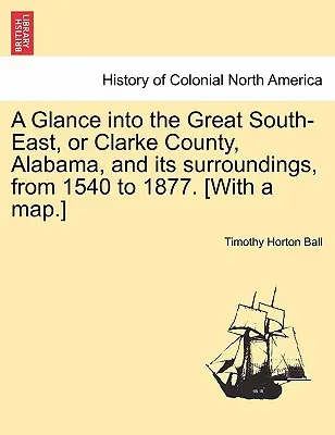 Un vistazo al Gran Sureste, o al condado de Clarke, Alabama, y sus alrededores, desde 1540 hasta 1877. [Con un mapa.] - A Glance into the Great South-East, or Clarke County, Alabama, and its surroundings, from 1540 to 1877. [With a map.]