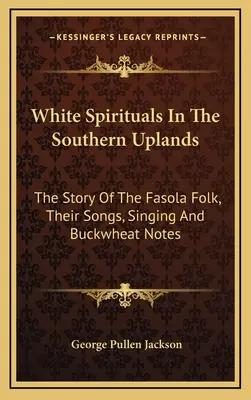 White Spirituals In The Southern Uplands: The Story Of The Fasola Folk, Their Songs, Singing And Buckwheat Notes (La historia del pueblo fasola, sus canciones, cantos y notas de alforfón) - White Spirituals In The Southern Uplands: The Story Of The Fasola Folk, Their Songs, Singing And Buckwheat Notes