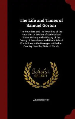 Vida y época de Samuel Gorton: Los Fundadores y la Fundación de la República: A Section of Early United States History and a History of the Colo - The Life and Times of Samuel Gorton: The Founders and the Founding of the Republic: A Section of Early United States History and a History of the Colo