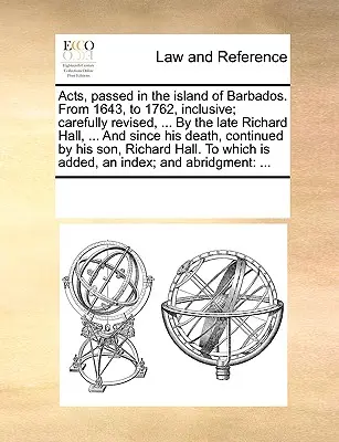 Leyes, aprobadas en la isla de Barbados. Desde 1643, hasta 1762, inclusive; cuidadosamente revisado, ... Por el difunto Richard Hall, ... Y desde su muerte, conti - Acts, passed in the island of Barbados. From 1643, to 1762, inclusive; carefully revised, ... By the late Richard Hall, ... And since his death, conti