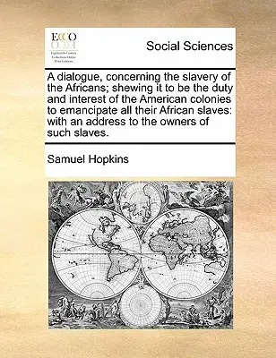 Diálogo relativo a la esclavitud de los africanos; en el que se demuestra que es deber e interés de las colonias americanas emancipar a todos sus esclavos africanos. - A Dialogue, Concerning the Slavery of the Africans; Shewing It to Be the Duty and Interest of the American Colonies to Emancipate All Their African Sl