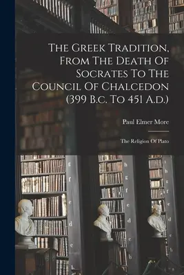 La tradición griega, desde la muerte de Sócrates hasta el Concilio de Calcedonia (399 a.C. a 451 d.C.): La religión de Platón - The Greek Tradition, From The Death Of Socrates To The Council Of Chalcedon (399 B.c. To 451 A.d.): The Religion Of Plato