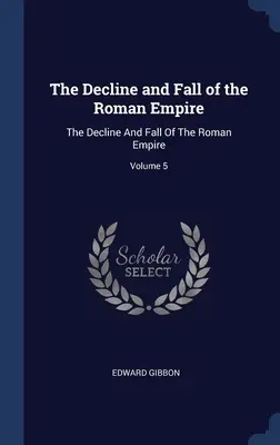 Decadencia y caída del Imperio Romano La decadencia y caída del Imperio Romano; Volumen 5 - The Decline and Fall of the Roman Empire: The Decline And Fall Of The Roman Empire; Volume 5