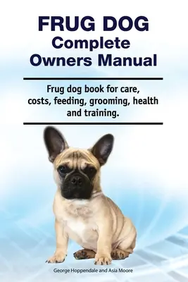 Frug Dog Manual del Propietario. Libro del perro del frug para el cuidado, los costes, la alimentación, el aseo, la salud y el entrenamiento. - Frug Dog Complete Owners Manual. Frug dog book for care, costs, feeding, grooming, health and training.