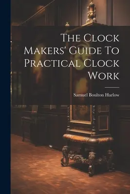 Guía práctica de relojería para relojeros - The Clock Makers' Guide To Practical Clock Work