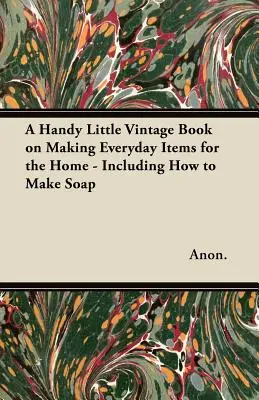 Un práctico libro de época sobre la fabricación de artículos de uso cotidiano para el hogar, incluido cómo hacer jabón - A Handy Little Vintage Book on Making Everyday Items for the Home - Including How to Make Soap