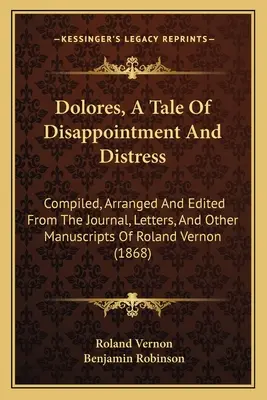 Dolores, Un Cuento De Desilusiones Y Angustias: Recopilado, ordenado y editado a partir del diario, cartas y otros manuscritos de Roland Vernon - Dolores, A Tale Of Disappointment And Distress: Compiled, Arranged And Edited From The Journal, Letters, And Other Manuscripts Of Roland Vernon