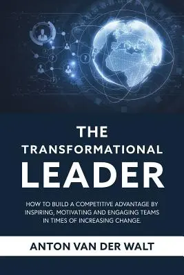 El líder transformador: Cómo construir una ventaja competitiva inspirando, motivando y comprometiendo a los equipos en tiempos de cambio creciente - The Transformational Leader: How to build a competitive advantage by inspiring, motivating and engaging teams in times of increasing change