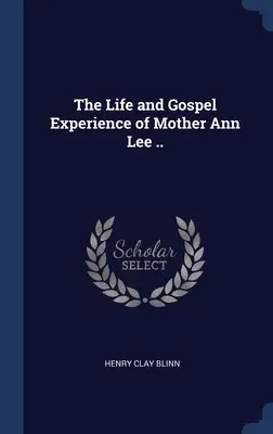La vida y la experiencia evangélica de la madre Ann Lee .. - The Life and Gospel Experience of Mother Ann Lee ..