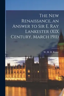 The New Renaissance, an Answer to Sir E. Ray Lankester (Siglo XIX, marzo de 1911) (Rouse W. H. D. (William Henry Denham)) - The New Renaissance, an Answer to Sir E. Ray Lankester (XIX Century, March 1911) (Rouse W. H. D. (William Henry Denham))