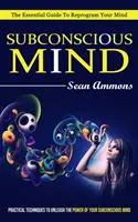 Mente Subconsciente: La guía esencial para reprogramar su mente (Técnicas prácticas para liberar el poder de su mente subconsciente) - Subconscious Mind: The Essential Guide To Reprogram Your Mind (Practical Techniques To Unleash The Power Of Your Subconscious Mind)