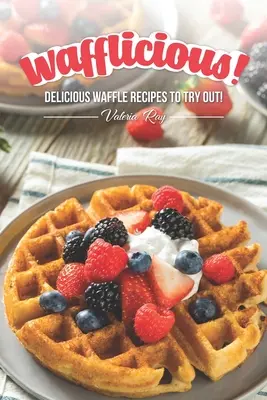 ¡Wafflicious! ¡Deliciosas recetas de gofres para probar! - Wafflicious!: Delicious Waffle Recipes to Try Out!