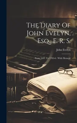 El Diario De John Evelyn, Esq., F. R. S.: De 1641 A 1705-6. Con Memorias: Con Memorias - The Diary Of John Evelyn, Esq., F. R. S.: From 1641 To 1705-6: With Memoir
