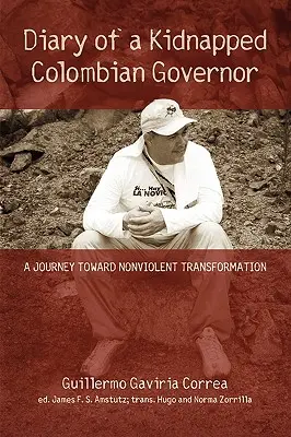 Diario de un gobernador colombiano secuestrado: Un Viaje Hacia La Transformación Noviolenta - Diary of a Kidnapped Colombian Governor: A Journey Toward Nonviolent Transformation