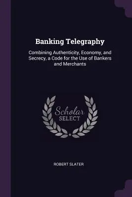 Telegrafía bancaria: Combinando autenticidad, economía y secreto, un código para uso de banqueros y comerciantes - Banking Telegraphy: Combining Authenticity, Economy, and Secrecy, a Code for the Use of Bankers and Merchants