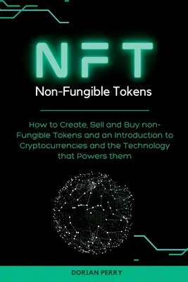 NFT Non-Fungible Tokens: How to Create, Sell and Buy non-Fungible Tokens and an Introduction to Cryptocurrencies and the Technology that Powers