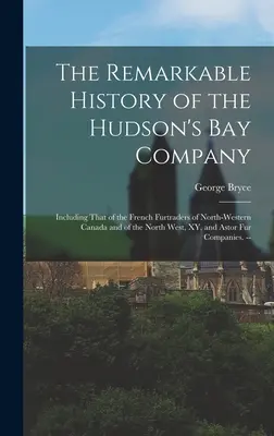 La notable historia de la Compañía de la Bahía de Hudson: Incluyendo la de los furtraders franceses del noroeste de Canadá y del noroeste, XY, y Ast - The Remarkable History of the Hudson's Bay Company: Including That of the French Furtraders of North-Western Canada and of the North West, XY, and Ast