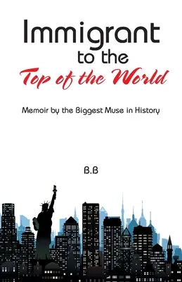 Inmigrante a la Cima del Mundo: Memorias de la mayor musa de la historia - Immigrant to the Top of the World: Memoir by the Biggest Muse in History