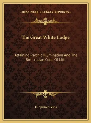 La Gran Logia Blanca: El logro de la iluminación psíquica y el código de vida de la Rosacruz - The Great White Lodge: Attaining Psychic Illumination And The Rosicrucian Code Of Life