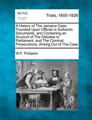 A History of The Jamaica Case, Founded Upon Official or Authentic Documents, and Containing an Account of The Debates in Parliament, and The Criminal