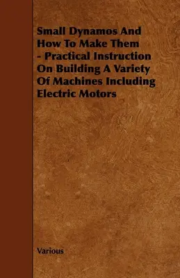 Pequeñas dinamos y cómo fabricarlas - Instrucción práctica sobre la construcción de una variedad de máquinas, incluidos los motores eléctricos - Small Dynamos and How to Make Them - Practical Instruction on Building a Variety of Machines Including Electric Motors