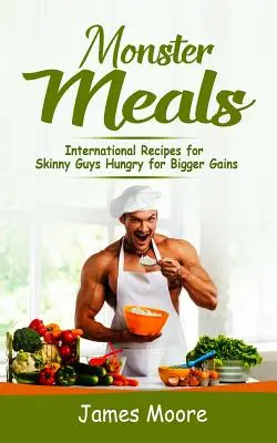 Monster Meals: Recetas internacionales para flacos hambrientos de grandes ganancias - Monster Meals: International Recipes for Skinny Guys Hungry for Bigger Gains