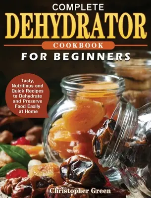 Libro de Cocina Deshidratadora para Principiantes: Recetas sabrosas, nutritivas y rápidas para deshidratar y conservar alimentos fácilmente en casa - Complete Dehydrator Cookbook for Beginners: Tasty, Nutritious and Quick Recipes to Dehydrate and Preserve Food Easily at Home