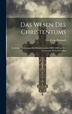 Das Wesen Des Christentums: Sechzehn Vorlesungen Im Wintersemester 1899/1900 an Der Universitt Berlin Gehalten