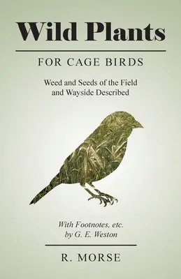 Wild Plants for Cage Birds - Weed and Seeds of the Field and Wayside Described - With Footnotes, etc., por G. E. Weston - Wild Plants for Cage Birds - Weed and Seeds of the Field and Wayside Described - With Footnotes, etc., by G. E. Weston