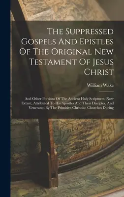 Los Evangelios y Epístolas Suprimidos Del Nuevo Testamento Original De Jesucristo: Y Otras Porciones De Las Antiguas Sagradas Escrituras, Ahora Existentes, Attr - The Suppressed Gospels And Epistles Of The Original New Testament Of Jesus Christ: And Other Portions Of The Ancient Holy Scriptures, Now Extant, Attr
