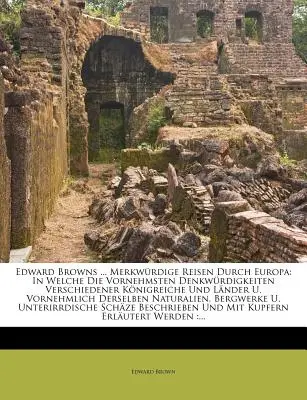 Edward Browns ... Los viajes más interesantes por Europa: en los que se describen las diferentes rutas de los distintos países. - Edward Browns ... Merkwrdige Reisen Durch Europa: In Welche Die Vornehmsten Denkwrdigkeiten Verschiedener Knigreiche Und Lnder U. Vornehmlich Ders