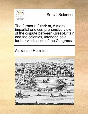 El Granjero Refutado: O una visión más imparcial y exhaustiva de la disputa entre Gran Bretaña y las colonias, concebida como un avance hacia la paz y la justicia. - The Farmer Refuted: Or, a More Impartial and Comprehensive View of the Dispute Between Great-Britain and the Colonies, Intended as a Furth