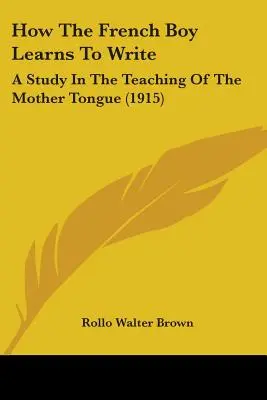 Cómo aprende a escribir el niño francés: Un estudio sobre la enseñanza de la lengua materna (1915) - How The French Boy Learns To Write: A Study In The Teaching Of The Mother Tongue (1915)